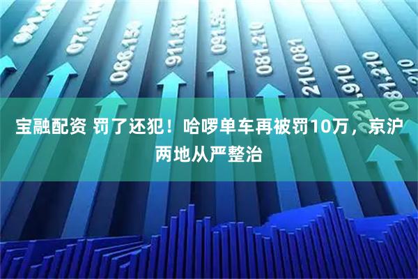 宝融配资 罚了还犯！哈啰单车再被罚10万，京沪两地从严整治
