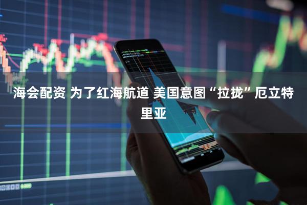 海会配资 为了红海航道 美国意图“拉拢”厄立特里亚