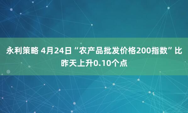 永利策略 4月24日“农产品批发价格200指数”比昨天上升0.10个点